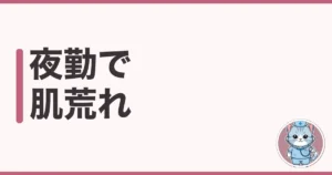 夜勤で肌荒れする原因と対策|7年夜勤したわたしの実体験談