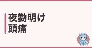 夜勤明けの頭痛の原因と対処法|7年夜勤したわたしの本音の話